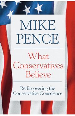 What Conservatives Believe: Rediscovering the Conservative Conscience - Mike Pence