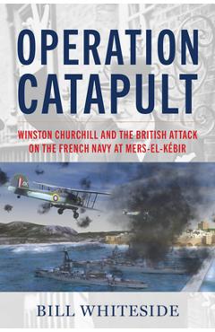 Operation Catapult: Winston Churchill and the British Attack on the French Navy at Mers-El-Kébir - Bill Whiteside