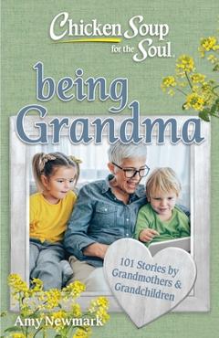 Chicken Soup for the Soul: Being Grandma: 101 Stories by Grandmothers & Grandchildren - Amy Newmark