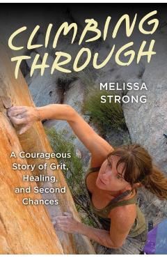Climbing Through: A Courageous Story of Grit, Healing, and Second Chances - Melissa Strong