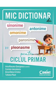 Mic dictionar de sinonime, antonime, omonime, paronime si pleonasme pentru ciclul primar - Irina-Roxana Georgescu, Carmen Ianculescu, Anca-Elena Cristea, Tatiana Paun