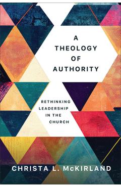 A Theology of Authority: Rethinking Leadership in the Church - Christa L. Mckirland