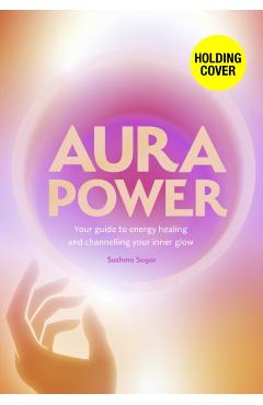 Aura Power: Your Guide to Energy Healing and Channelling Your Inner Glow - Sushma Sagar