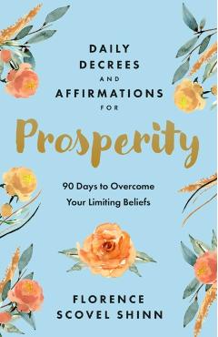 Daily Decrees and Affirmations for Prosperity: 90 Days to Overcome Your Limiting Beliefs - Florence Scovel Shinn