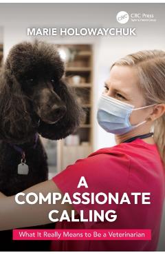 A Compassionate Calling: What It Really Means to Be a Veterinarian - Marie Holowaychuk