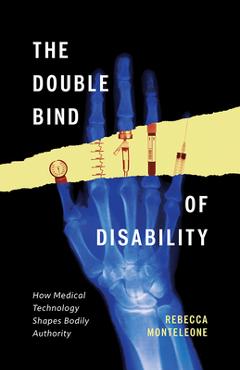 The Double Bind of Disability: How Medical Technology Shapes Bodily Authority - Rebecca Monteleone