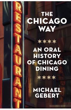 The Chicago Way: An Oral History of Chicago Dining - Michael Gebert