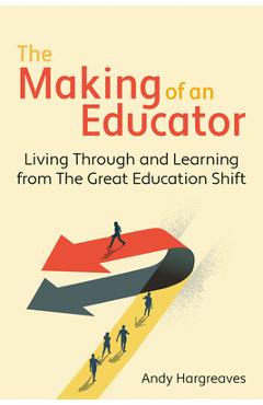 The Making of an Educator: Living Through and Learning from the Great Education Shift - Andy Hargreaves