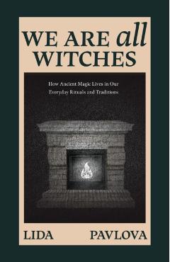 We Are All Witches: How Ancient Magic Lives in Our Everyday Rituals and Traditions - Lida Pavlova