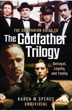 The Companion Guide to the Godfather Trilogy: Betrayal, Loyalty, and Family - Karen M. Spence