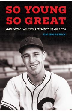So Young, So Great: Bob Feller Electrifies Baseball and America - Jim Ingraham