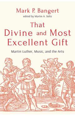 That Divine and Most Excellent Gift: Martin Luther, Music, and the Arts - Mark P. Bangert
