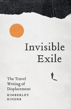 Invisible Exile: The Travel Writing of Displacement - Kimberley Kinder