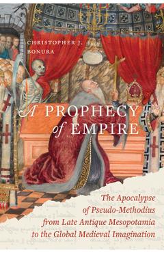 A Prophecy of Empire: The Apocalypse of Pseudo-Methodius from Late Antique Mesopotamia to the Global Medieval Imagination Volume 15 - Christopher J. Bonura