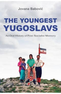 The Youngest Yugoslavs: An Oral History of Post-Socialist Memory - Jovana Babovic