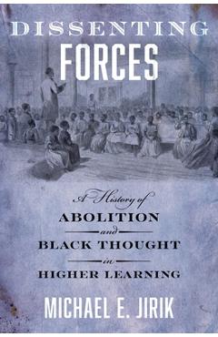 Dissenting Forces: A History of Abolition and Black Thought in Higher Learning - Michael E. Jirik