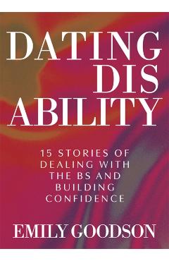 Dating Disability: 15 Stories of Dealing with the Bs and Building Confidence - Emily Goodson