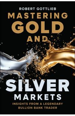 Mastering Gold and Silver Markets: Insights from a Legendary Bullion Bank Trader - Robert Gottlieb