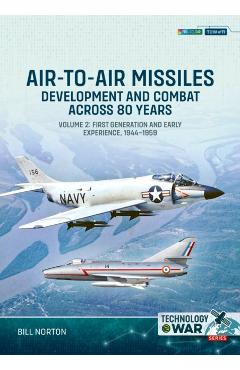 Air-To-Air Missiles Volume 2: Development and Combat Across 80 Years. First Generation and Early Experiences, 1944-1967 - Bill Norton