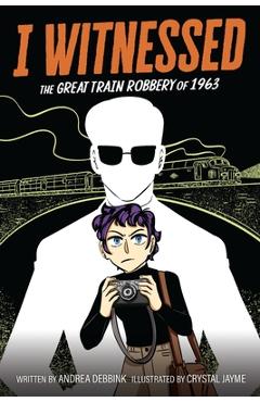I Witnessed: The Great Train Robbery of 1963: A Graphic Novel - Andrea Debbink