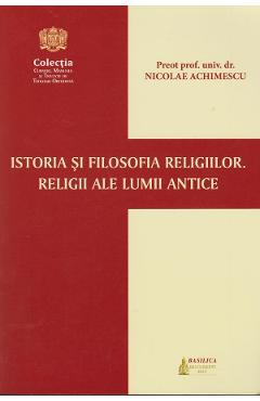 Istoria si filosofia religiilor. Religii ale lumii antice - Nicolae Achimescu - BASILICA Istoria si filosofia religiilor. Religii ale lumii antice - Nicolae Achimescu - BASILICA