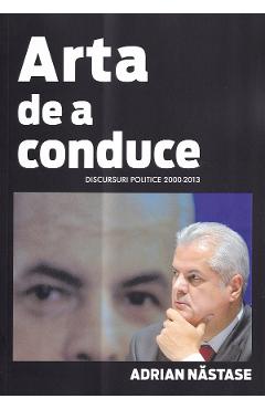 Arta de a conduce. Discursuri politice 2000-2013 - Adrian Nastase