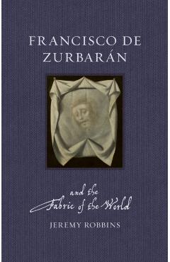 Francisco de Zurbaran and the Fabric of the World - Jeremy Robbins