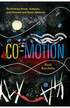 Co-Motion: Re-Thinking Power, Subjects, and Feminist and Queer Alliances - Paola Bacchetta