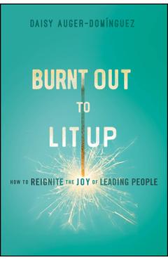 Burnt Out to Lit Up: How to Reignite the Joy of Leading People - Daisy Auger-dominguez