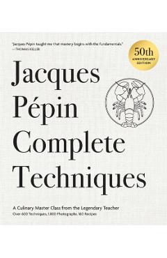 Jacques Pépin Complete Techniques 50th Anniversary Edition: A Culinary Master Class from the Legendary Teacher--Over 600 Techniques, 1,000 Photographs - Jacques Pépin