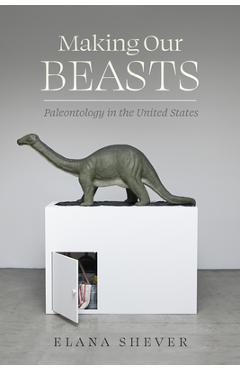 Making Our Beasts: Paleontology in the United States Volume 20 - Elana Shever