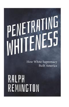 Penetrating Whiteness: How White Supremacy Built America (Navigating the Landscape of Racism, Sexism, and America's Cultural Divide) - Ralph Remington