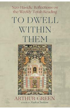 To Dwell Within Them: Neo-Hasidic Reflections on the Weekly Torah Reading - Arthur Green