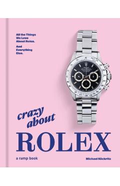 Crazy about Rolex: All the Things We Love about Rolex. and Everything Else. - Michael Köckritz