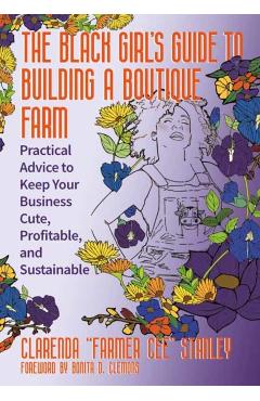 The Black Girl's Guide to Building a Boutique Farm: Practical Advice to Keep Your Business Cute, Profitable, and Sustainable - Cee Stanley
