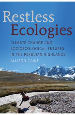 Restless Ecologies: Climate Change and Socioecological Futures in the Peruvian Highlands - Allison Caine
