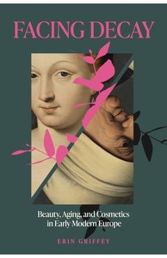 Facing Decay: Beauty, Aging, and Cosmetics in Early Modern Europe - Erin Griffey