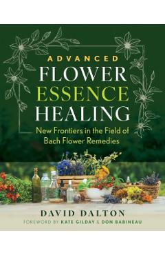 Advanced Flower Essence Healing: New Frontiers in the Field of Bach Flower Remedies - David Dalton