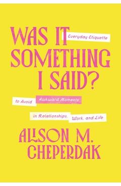 Was It Something I Said?: Everyday Etiquette to Avoid Awkward Moments in Relationships, Work, and Life - Alison M. Cheperdak