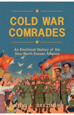 Cold War Comrades: An Emotional History of the Sino-North Korean Alliance - Gregg A. Brazinsky