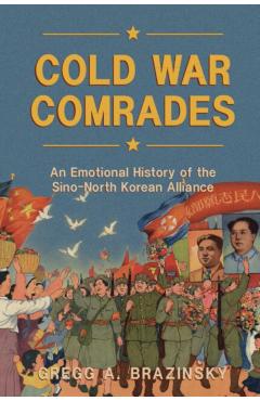 Cold War Comrades: An Emotional History of the Sino-North Korean Alliance - Gregg A. Brazinsky