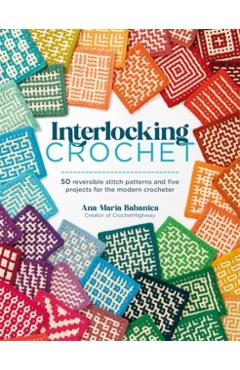 Interlocking Crochet: 50 Reversible Stitch Patterns and Five Projects for the Modern Crocheter - Ana-maria Babanica