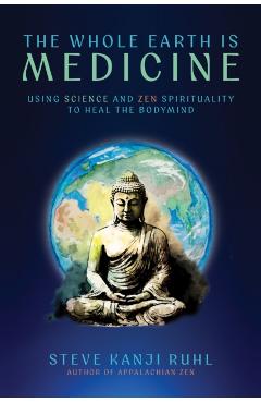The Whole Earth Is Medicine: Using Science and Zen Spirituality to Heal the Bodymind - Steve Kanji Ruhl