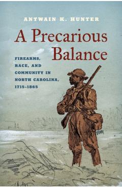 A Precarious Balance: Firearms, Race, and Community in North Carolina, 1715-1865 - Antwain K. Hunter