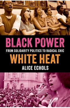 Black Power, White Heat: From Solidarity Politics to Radical Chic - Alice Echols