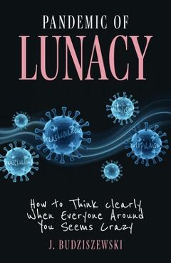 Pandemic of Lunacy: How to Think Clearly When Everyone Around You Seems Crazy - J. Budziszewski
