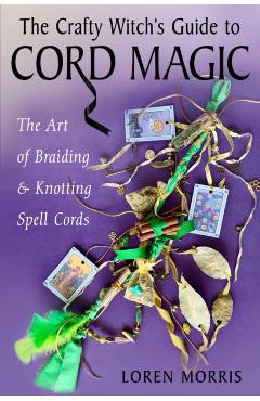 The Crafty Witch's Guide to Cord Magic: The Art of Braiding and Knotting Spell Cords - Loren Morris
