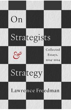 On Strategists and Strategy: Collected Essays, 2014-2024 - Lawrence Freedman
