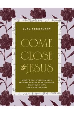 Come Close to Jesus: What to Pray When You Need the Lord to Still Your Thoughts, Calm Your Heart, and Guide Your Way - Lysa Terkeurst