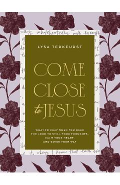 Come Close to Jesus: What to Pray When You Need the Lord to Still Your Thoughts, Calm Your Heart, and Guide Your Way - Lysa Terkeurst